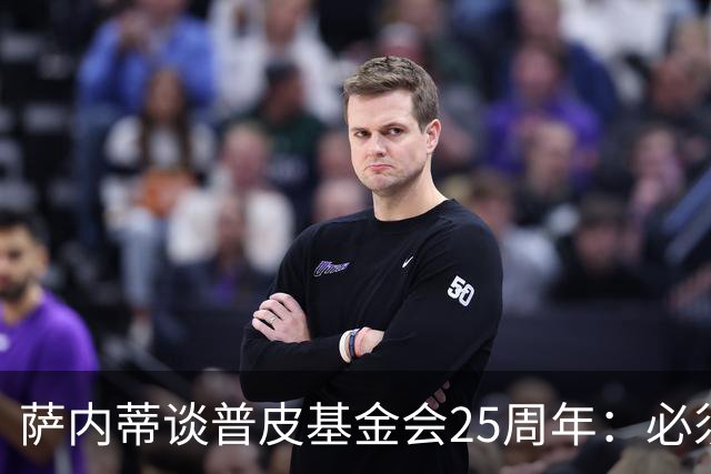 萨内蒂谈普皮基金会25周年：必须为国家做点啥，很多家庭处境艰难